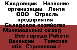 Кладовщик › Название организации ­ Лента, ООО › Отрасль предприятия ­ Складское хозяйство › Минимальный оклад ­ 29 000 - Все города Работа » Вакансии   . Томская обл.,Стрежевой г.